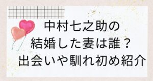 中村七之助の結婚した妻は誰？出会いや馴れ初め紹介