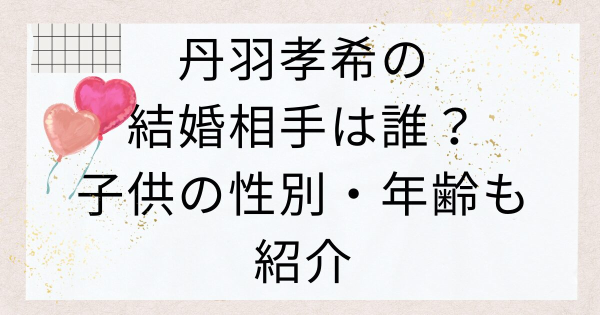 丹羽孝希の結婚相手は誰？嫁は美人とのウワサ！子供の性別・年齢も紹介