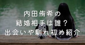 内田侑希の結婚相手は誰？出会いや馴れ初め紹介
