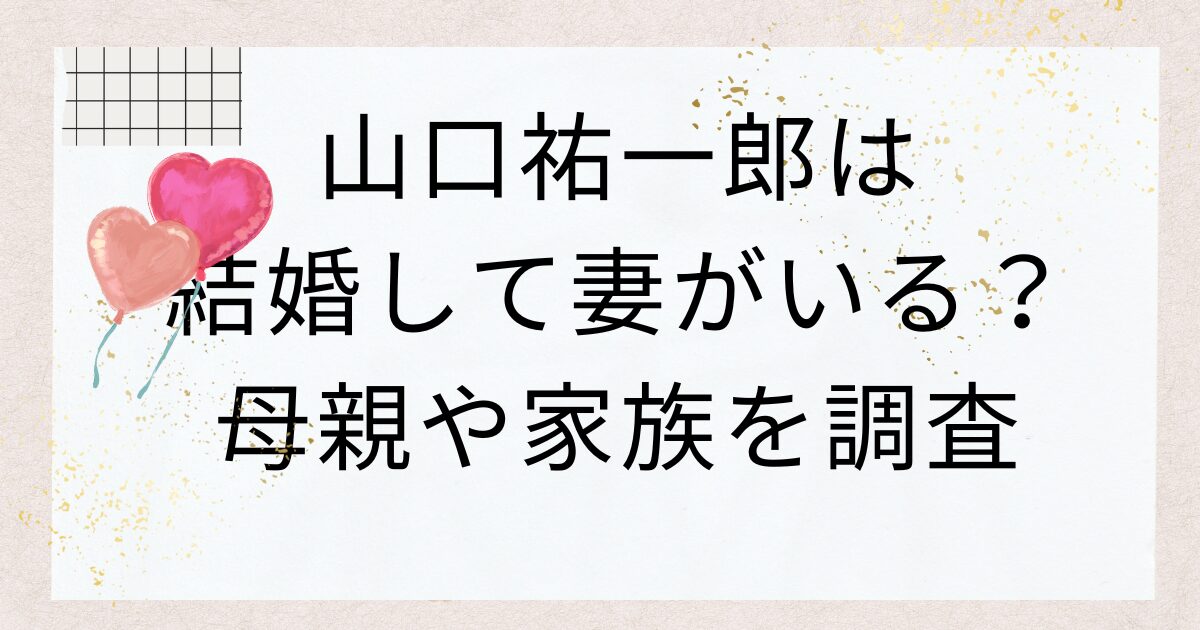 山口祐一郎は結婚して妻がいる？母親や家族を調査