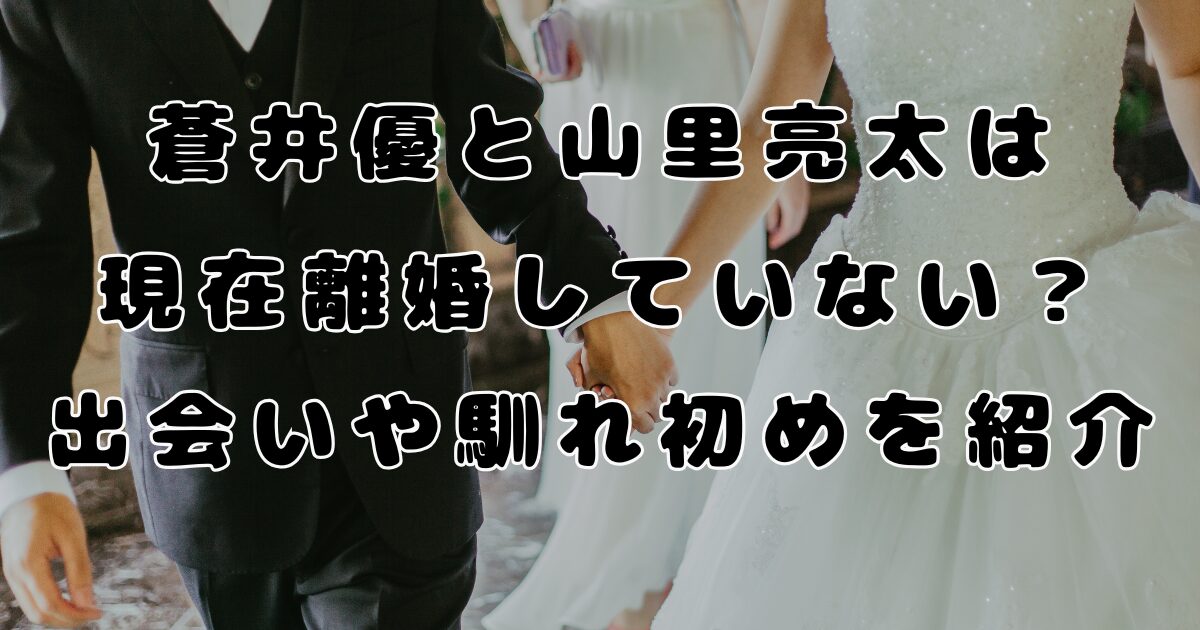 蒼井優と山里亮太は現在離婚していない？出会いや馴れ初めを紹介