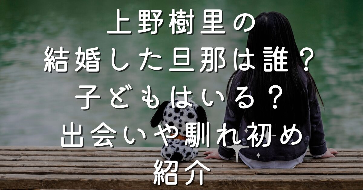 上野樹里の結婚した旦那は誰？子どもはいる？出会いや馴れ初め紹介