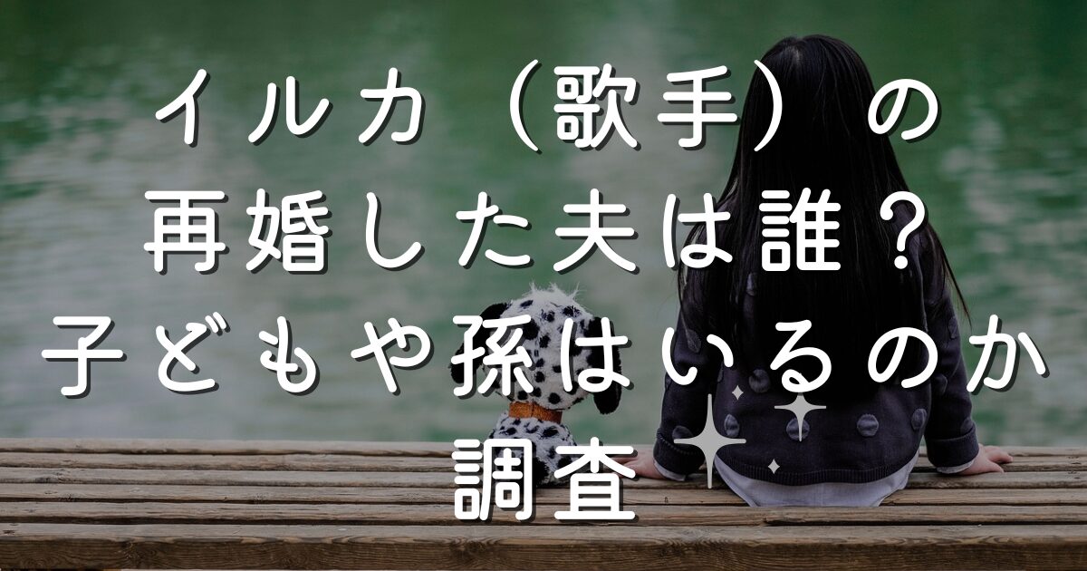 イルカ（歌手）の再婚した夫は誰？子どもや孫はいるのか調査