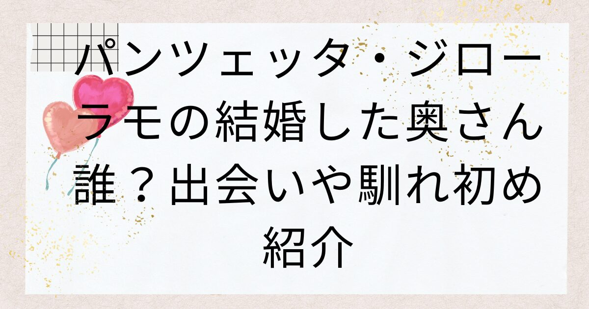 パンツェッタ・ジローラモの結婚した奥さん誰？出会いや馴れ初め紹介