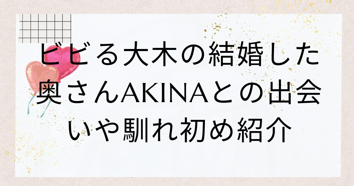 ビビる大木の結婚した奥さんAKINAとの出会いや馴れ初め紹介