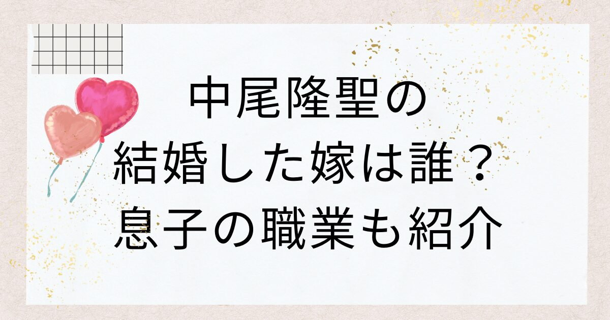中尾隆聖の結婚した嫁は誰？息子の職業も紹介