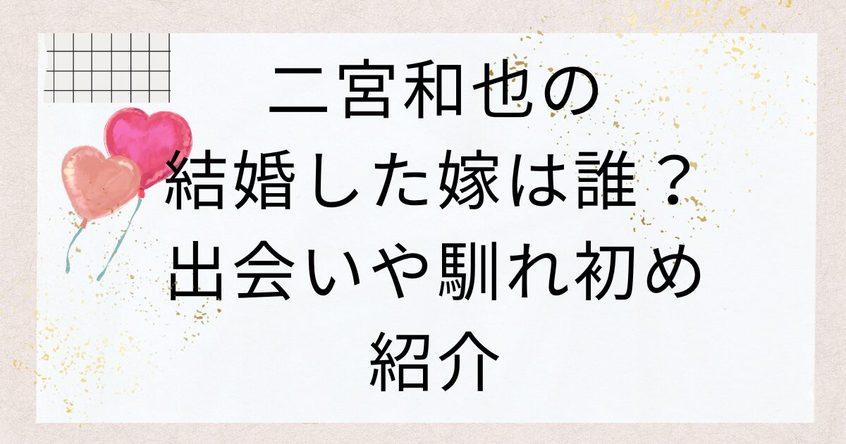 二宮和也の結婚した嫁は誰？出会いや馴れ初め紹介
