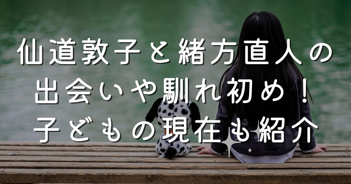 仙道敦子と結婚した緒方直人の出会いや馴れ初め！子どもの現在も紹介