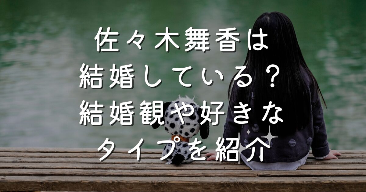 佐々木舞香は結婚している？結婚観や好きなタイプを紹介