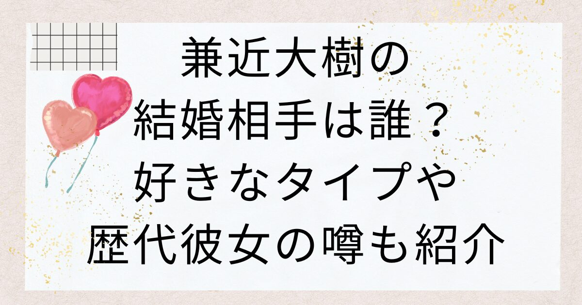 兼近大樹の結婚相手は誰？好きなタイプや歴代彼女の噂も紹介