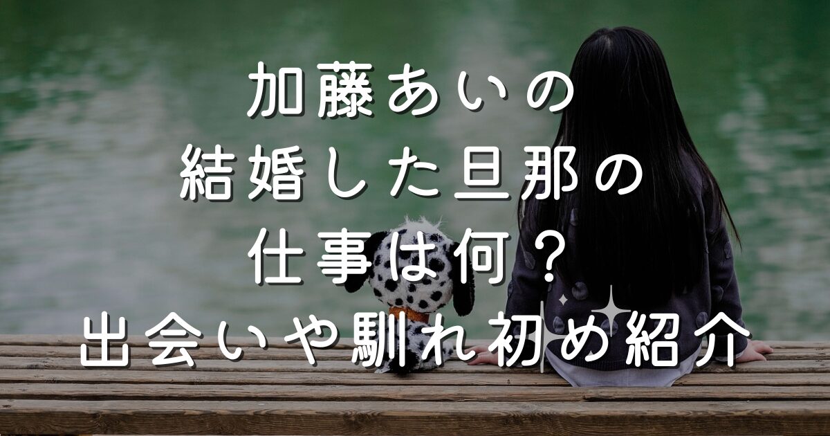 加藤あいの結婚した旦那の仕事は何？出会いや馴れ初め紹介