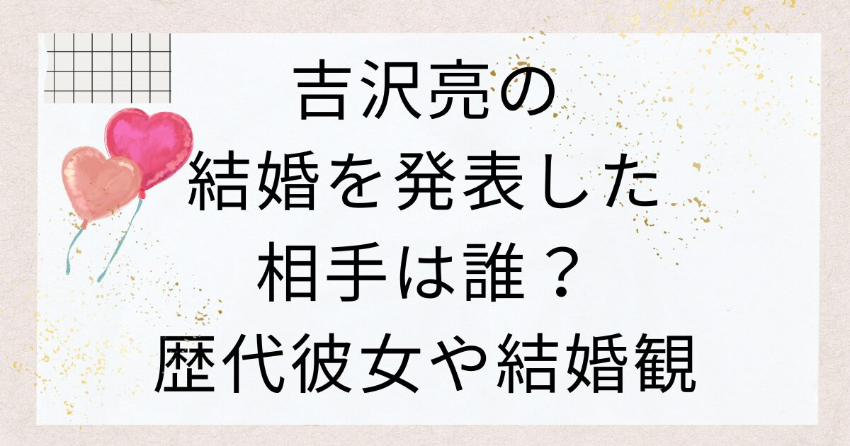 吉沢亮の結婚を発表した相手は誰？歴代彼女や結婚観を調査