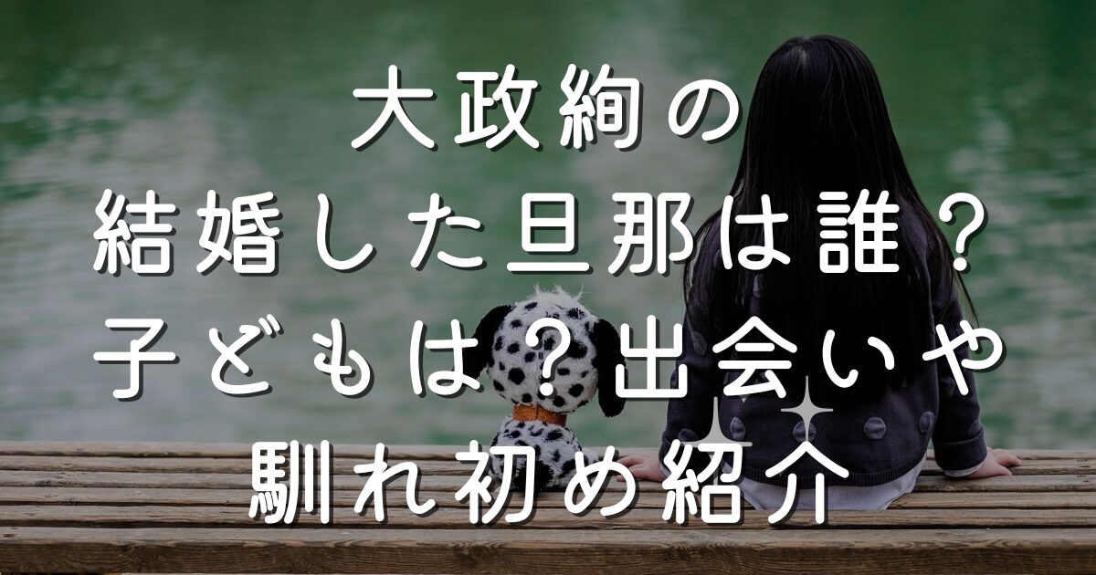 大政絢の結婚した旦那は誰？子どもは？出会いや馴れ初め紹介