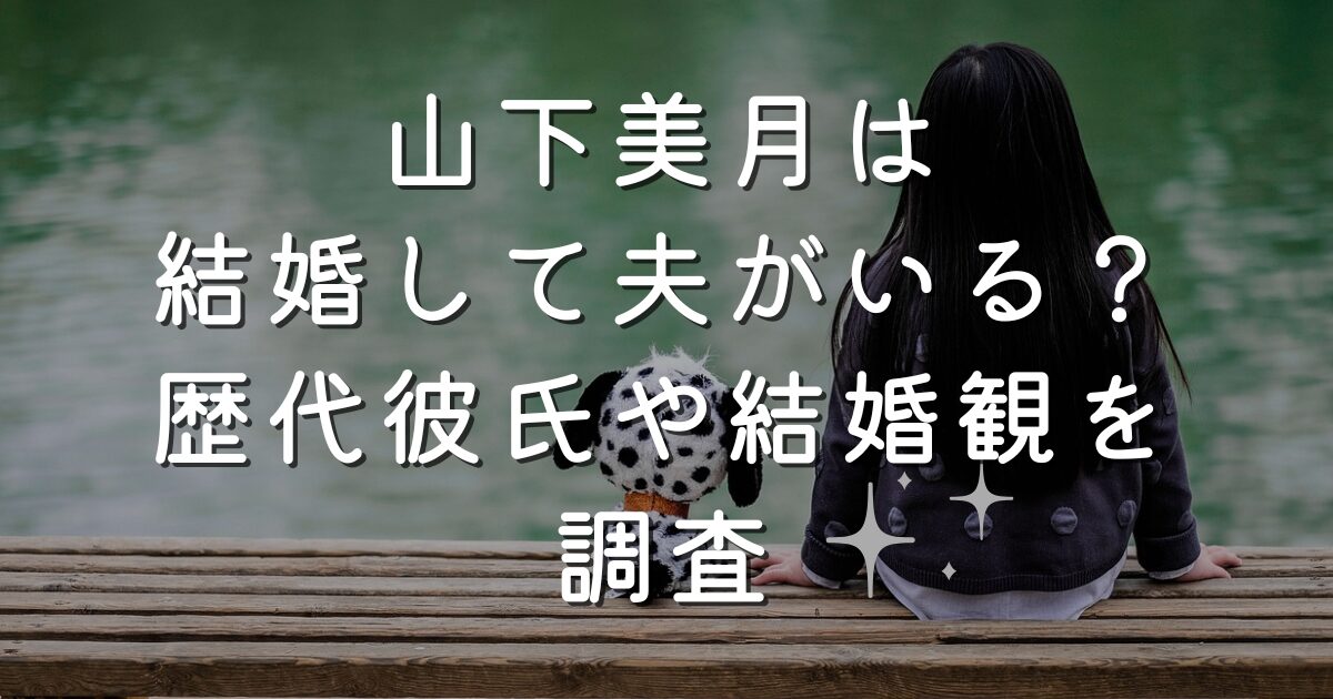 山下美月は結婚して夫がいる？歴代彼氏や結婚観を調査