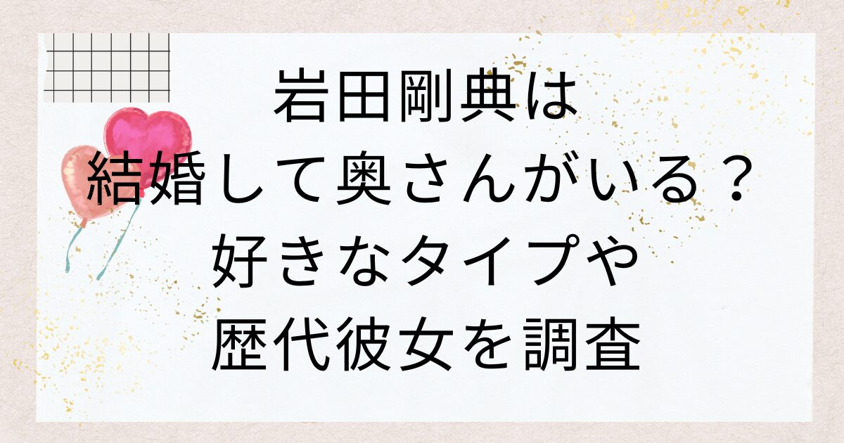 岩田剛典は結婚して奥さんがいる？好きなタイプや歴代彼女を調査