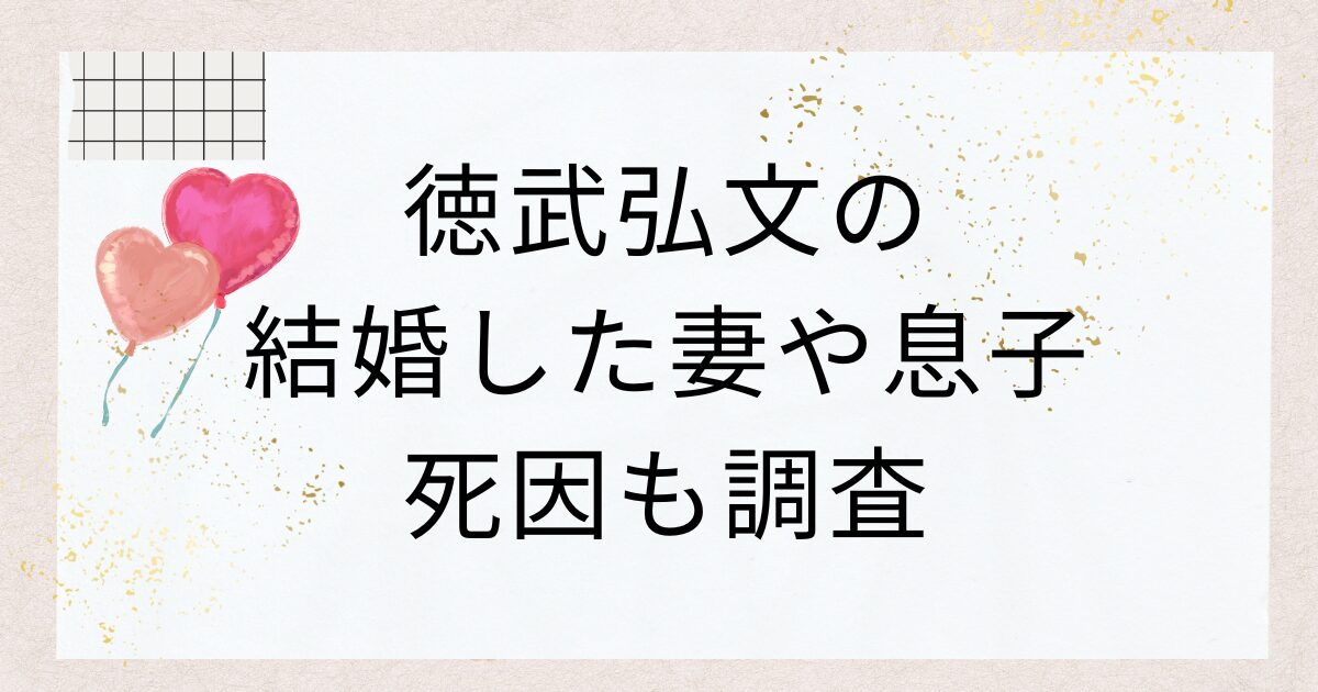 徳武弘文の結婚した妻や息子はいる？死因も調査