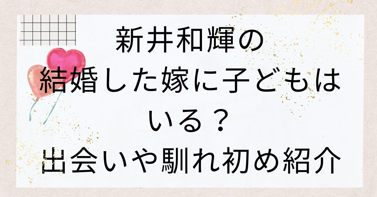 新井和輝の結婚した嫁は誰？子どもはいる？出会いや馴れ初め紹介