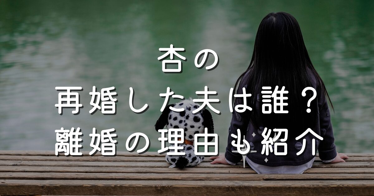 杏の再婚した夫は誰？離婚の理由も紹介