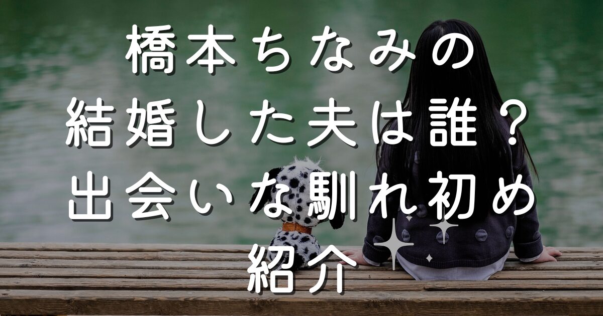 橋本ちなみの結婚した夫は誰？出会いな馴れ初め紹介