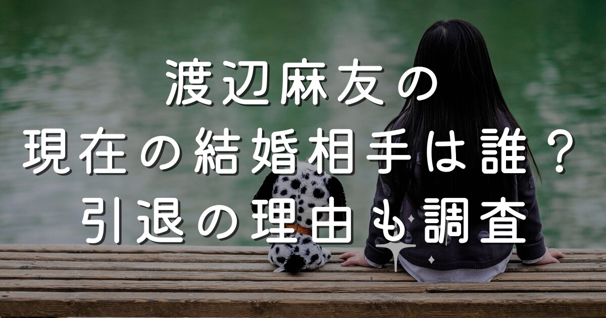 渡辺麻友の現在の結婚相手は誰？引退の理由も調査