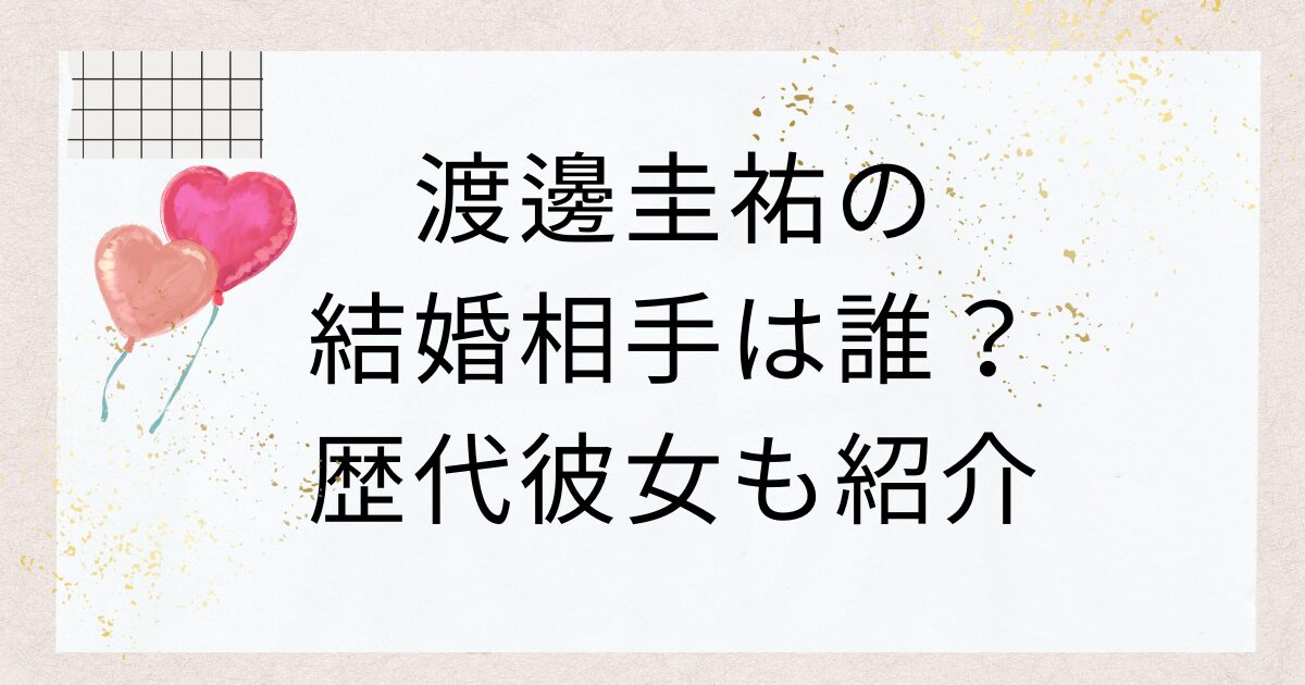 渡邊圭祐の結婚相手は誰？歴代彼女も紹介