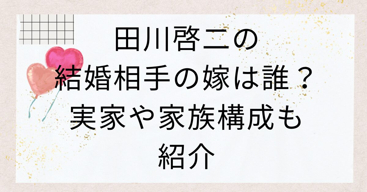 田川啓二の結婚相手の嫁は誰？実家や家族構成も紹介