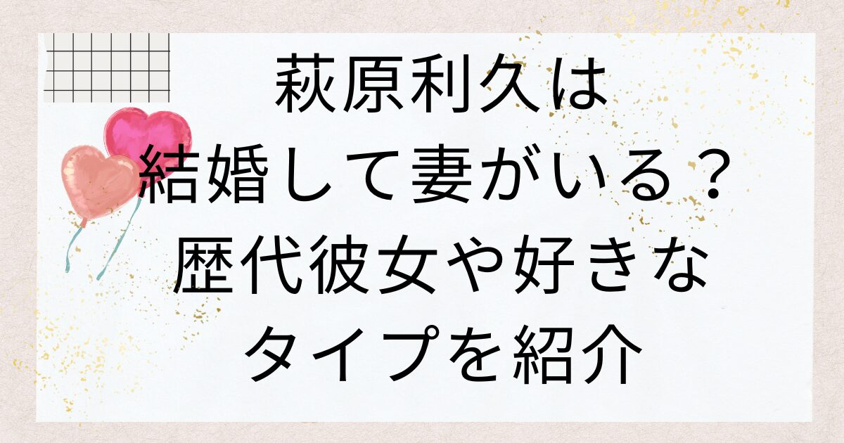 萩原利久は結婚して妻がいる？歴代彼女や好きなタイプを紹介