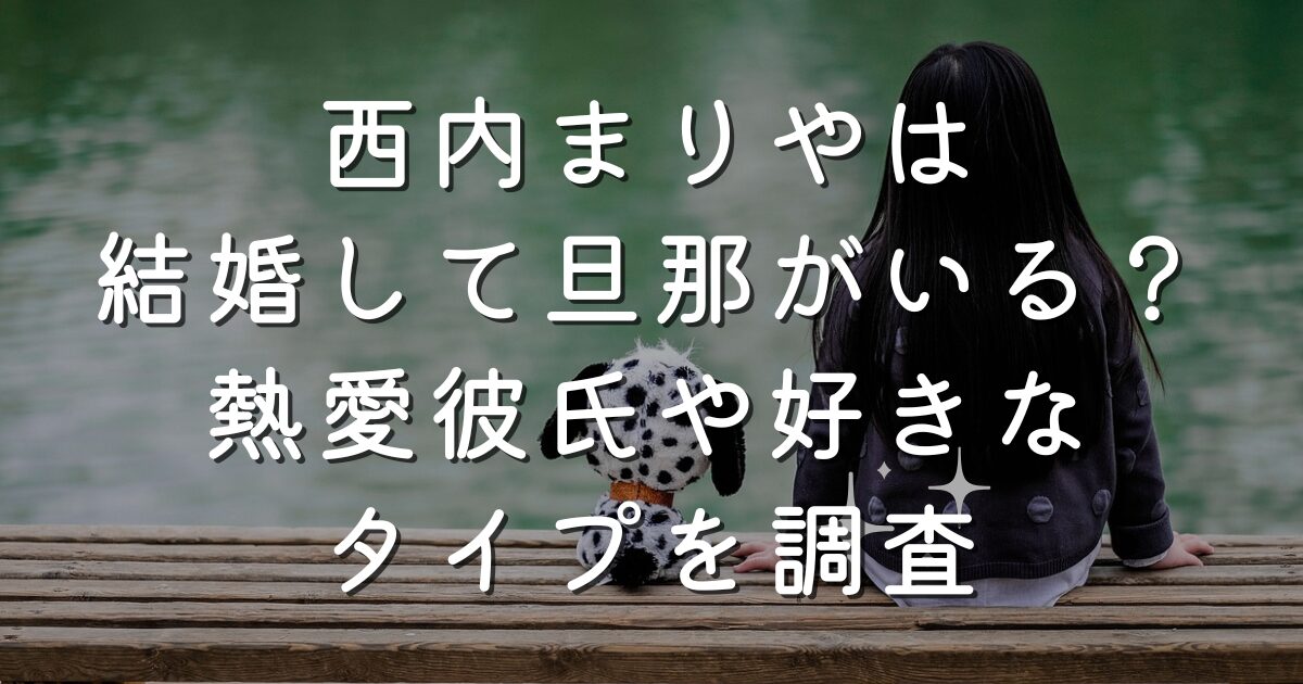 西内まりやは結婚して旦那がいる？熱愛彼氏や好きなタイプを調査