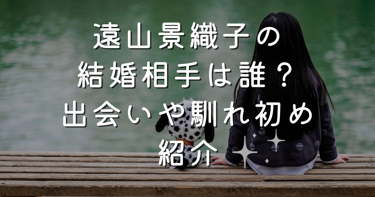 遠山景織子の結婚相手は誰？出会いや馴れ初め紹介