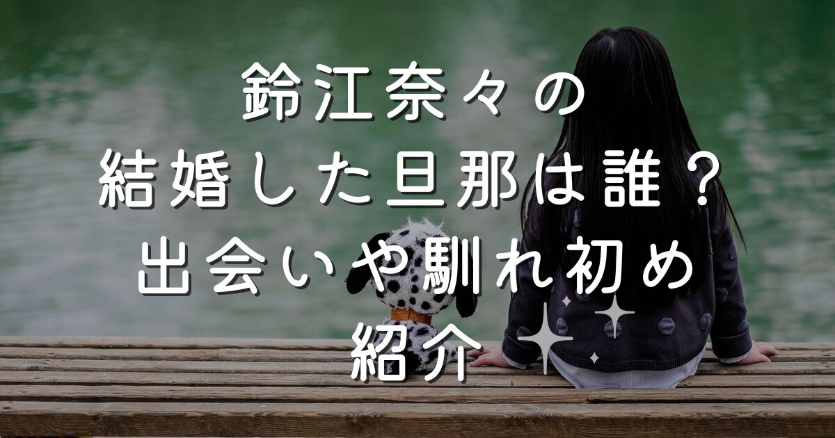 鈴江奈々の結婚した旦那は誰？出会いや馴れ初め紹介
