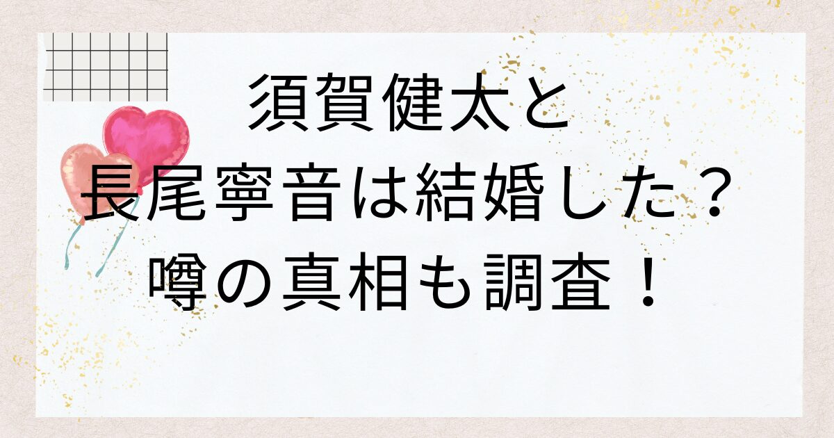 須賀健太と長尾寧音は結婚した？噂の真相も調査！