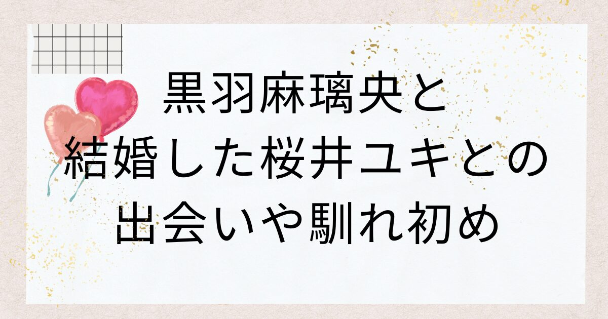 黒羽麻璃央と結婚した桜井ユキとの出会いや馴れ初め