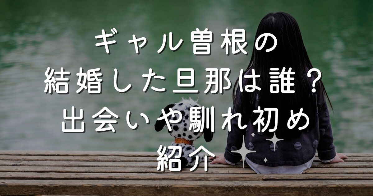 ギャル曽根の結婚した旦那は誰？出会いや馴れ初め紹介