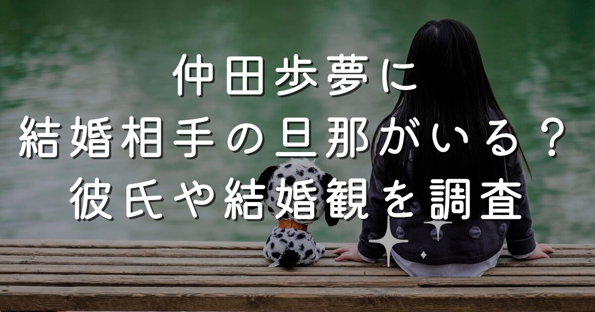 仲田歩夢に結婚相手の旦那がいる？彼氏や結婚観を調査