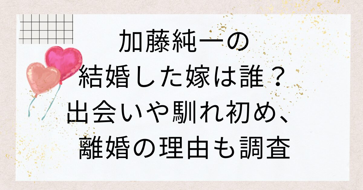 加藤純一の結婚した嫁は誰？出会いや馴れ初め、離婚の理由も調査