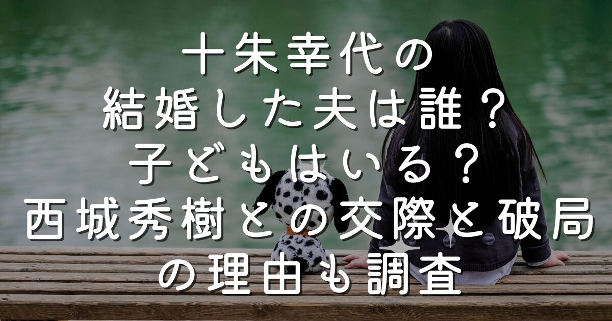 十朱幸代の結婚した夫は誰？子どもはいる？西城秀樹との交際と破局の理由も調査