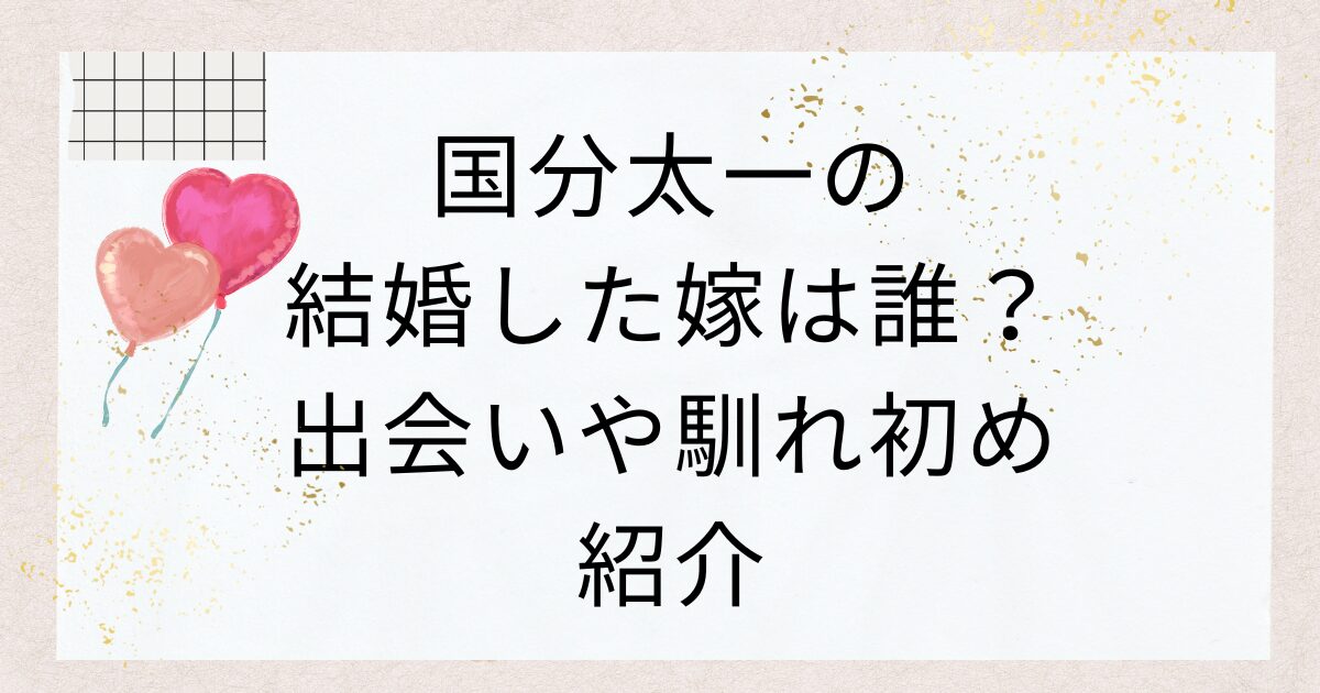 国分太一の結婚した嫁は誰？出会いや馴れ初め紹介