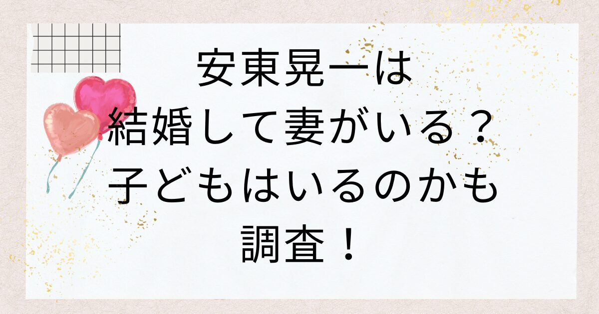 安東晃一は結婚して妻がいる？子どもはいるのかも調査！