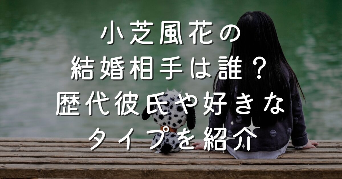 小芝風花の結婚相手は誰？歴代彼氏や好きなタイプを紹介