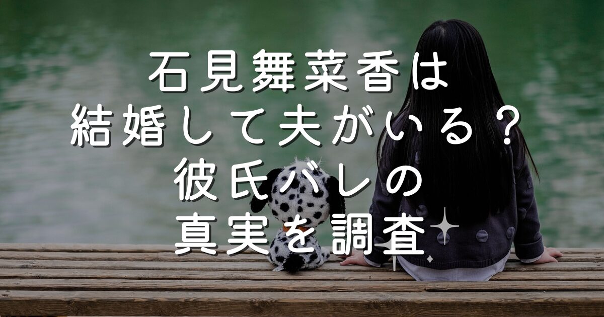 石見舞菜香は結婚して夫がいる？彼氏バレの真実を調査