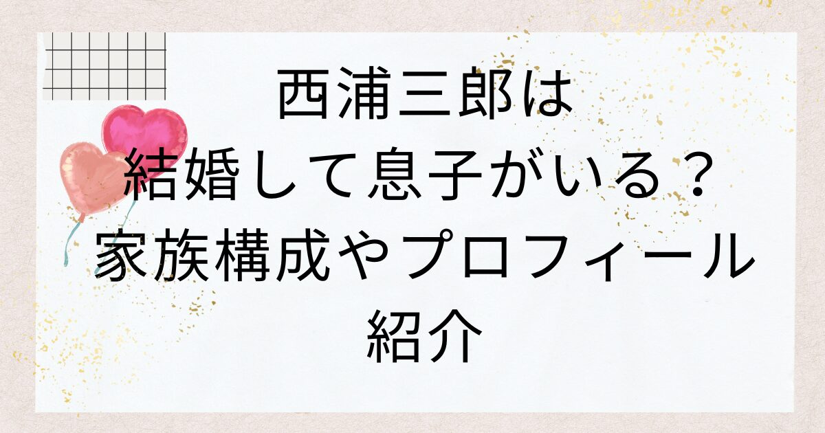 西浦三郎は結婚して息子がいる？家族構成やプロフィール紹介