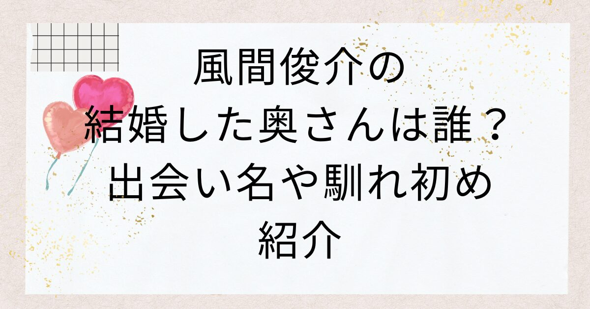 風間俊介の結婚した奥さんは誰？出会い名や馴れ初め紹介