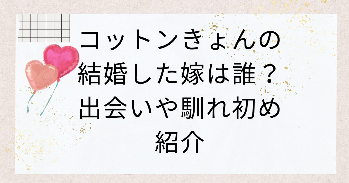 コットンきょんの結婚した嫁は誰？出会いや馴れ初め紹介