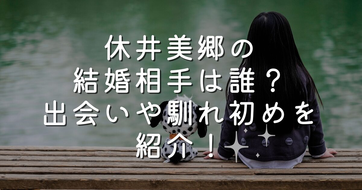 休井美郷の結婚相手は誰？出会いや馴れ初めを紹介！