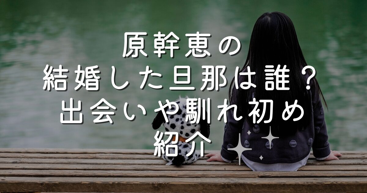 原幹恵の結婚した旦那は誰？出会いや馴れ初め紹介