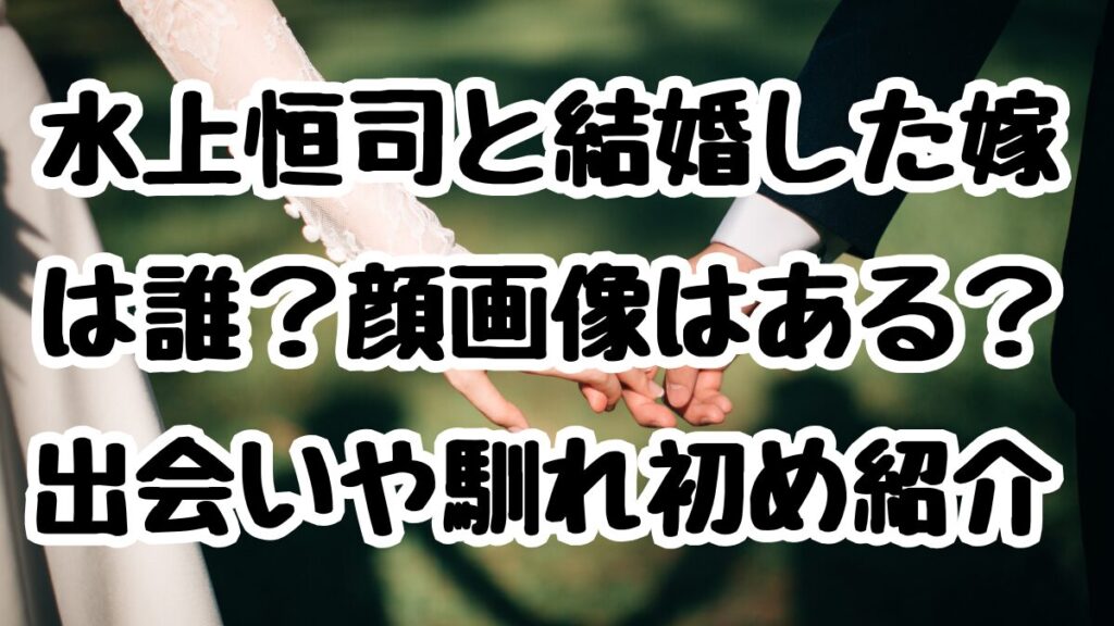 水上恒司と結婚した嫁は誰？顔画像はある？出会いや馴れ初め紹介