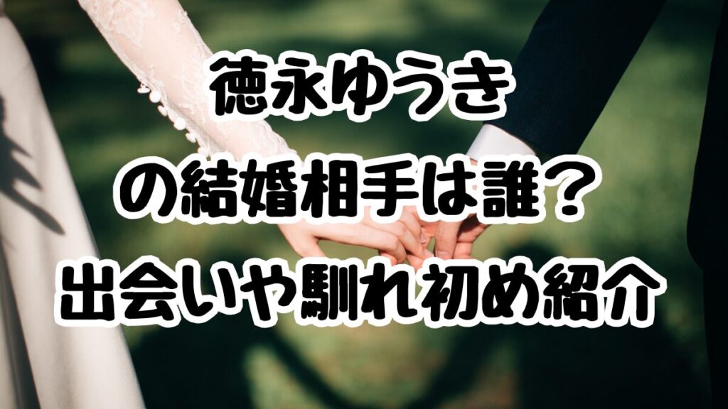 徳永ゆうきの結婚相手は誰?出会いや馴れ初め紹介